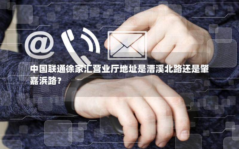 中国联通徐家汇营业厅地址是漕溪北路还是肇嘉浜路？