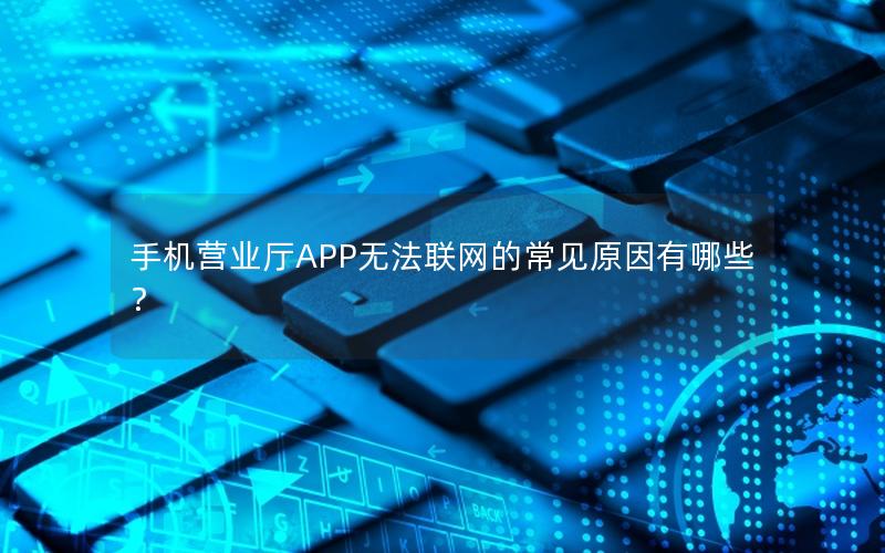 手机营业厅APP无法联网的常见原因有哪些？