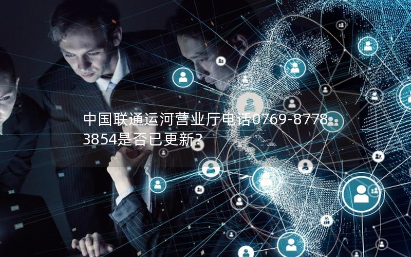 中国联通运河营业厅电话0769-87783854是否已更新？