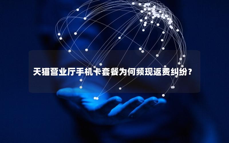 天猫营业厅手机卡套餐为何频现返费纠纷？
