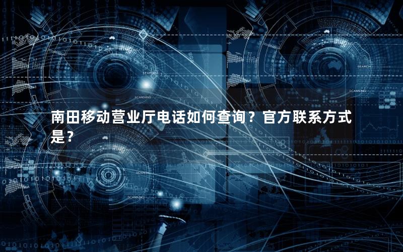 南田移动营业厅电话如何查询？官方联系方式是？