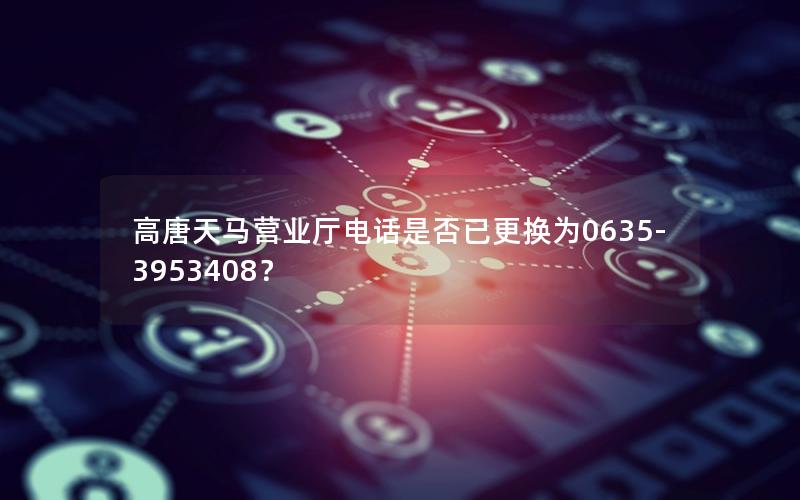 高唐天马营业厅电话是否已更换为0635-3953408？