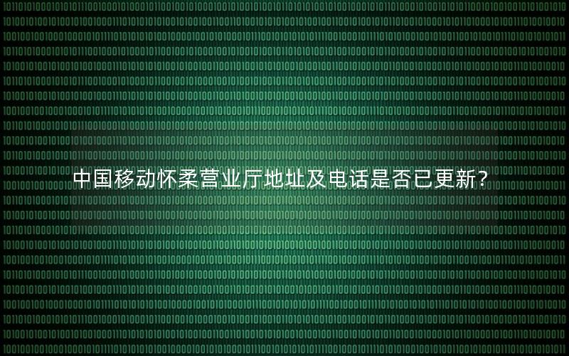 中国移动怀柔营业厅地址及电话是否已更新？