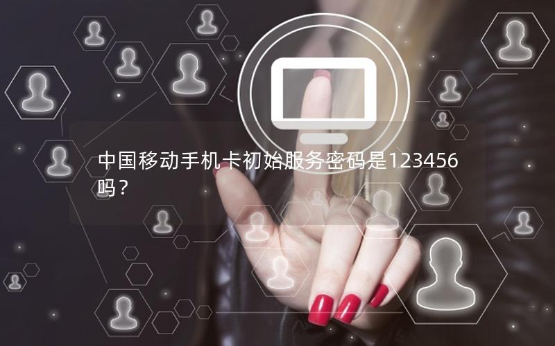 中国移动手机卡初始服务密码是123456吗？