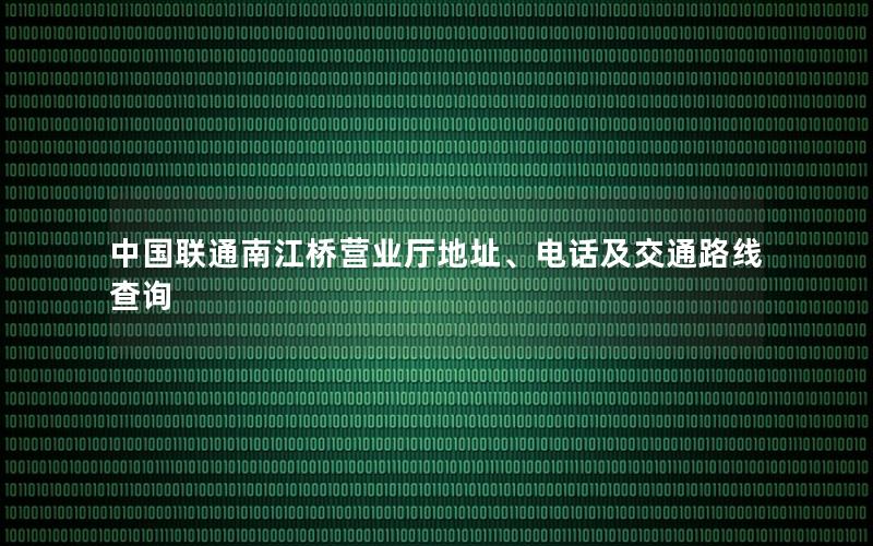 中国联通南江桥营业厅地址、电话及交通路线查询