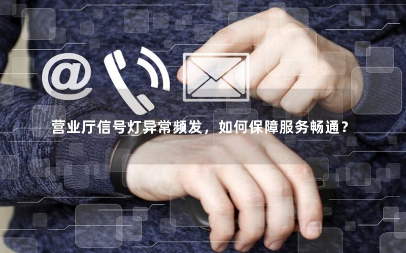 营业厅信号灯异常频发，如何保障服务畅通？