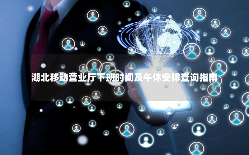 湖北移动营业厅下班时间及午休安排查询指南