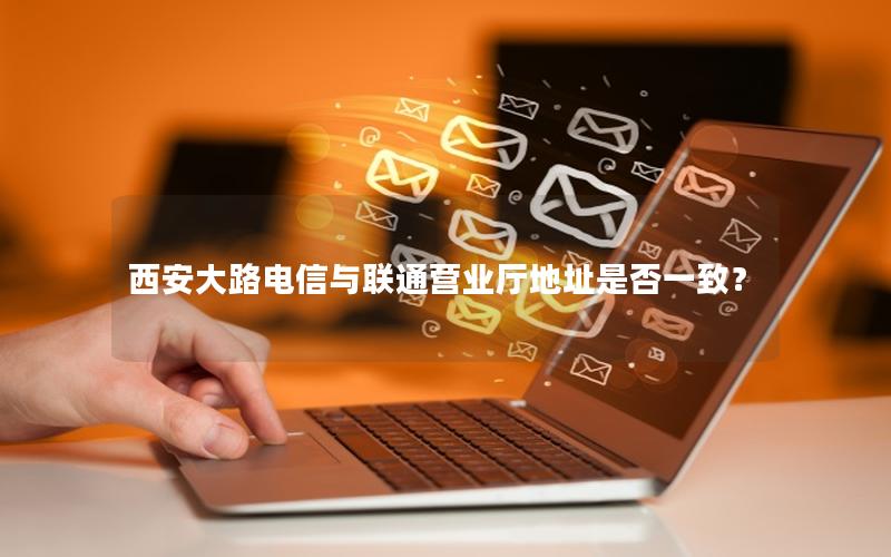 西安大路电信与联通营业厅地址是否一致？