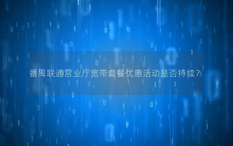 番禺联通营业厅宽带套餐优惠活动是否持续？