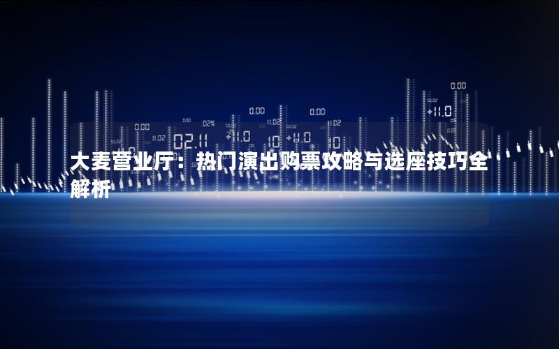 大麦营业厅：热门演出购票攻略与选座技巧全解析