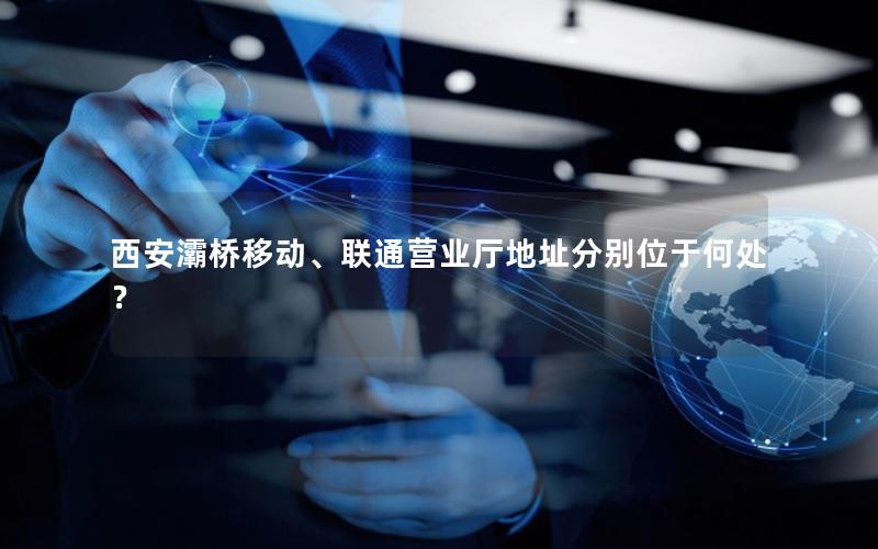 西安灞桥移动、联通营业厅地址分别位于何处？