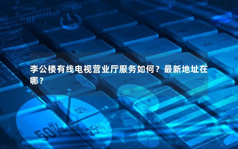 李公楼有线电视营业厅服务如何？最新地址在哪？