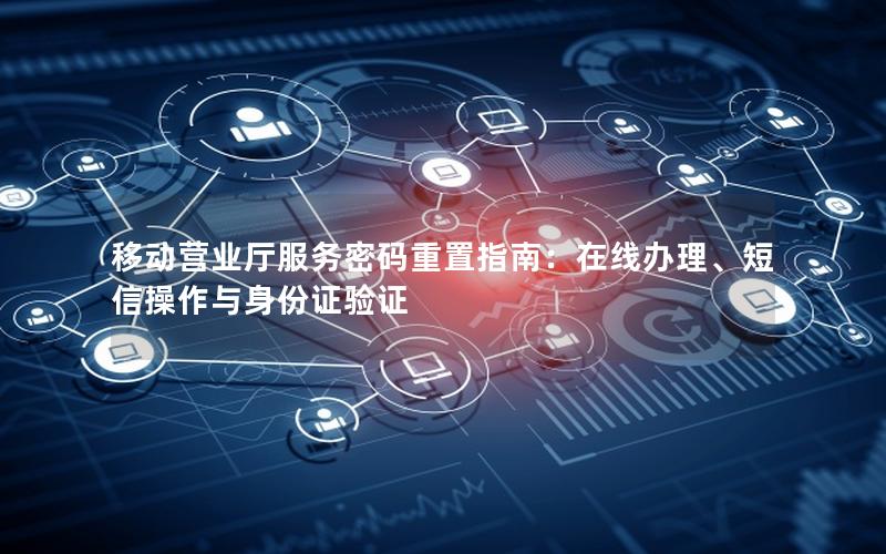 移动营业厅服务密码重置指南：在线办理、短信操作与身份证验证