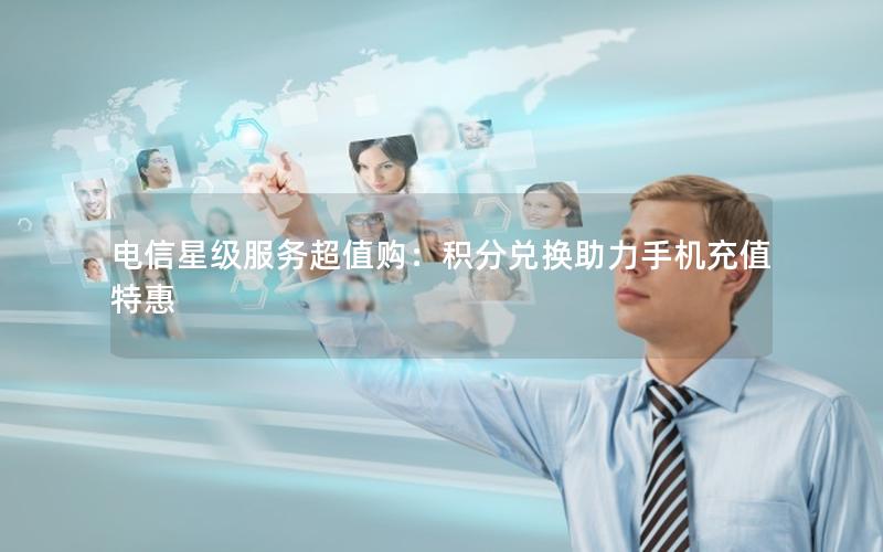 电信星级服务超值购：积分兑换助力手机充值特惠