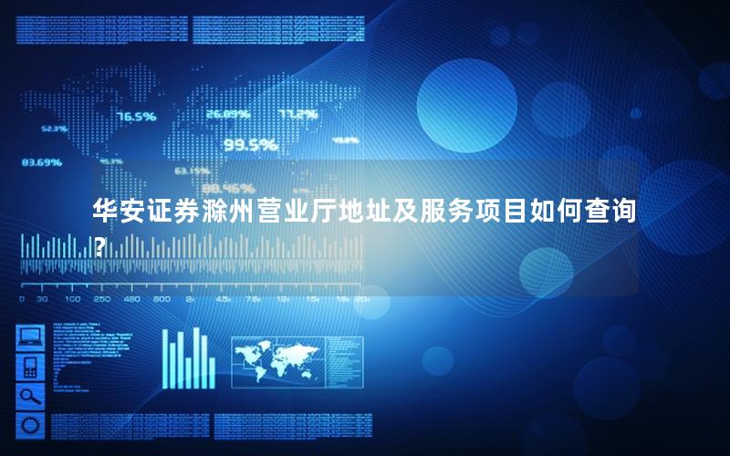 华安证券滁州营业厅地址及服务项目如何查询？