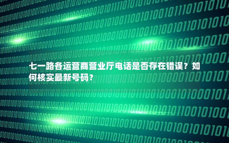 七一路各运营商营业厅电话是否存在错误？如何核实最新号码？