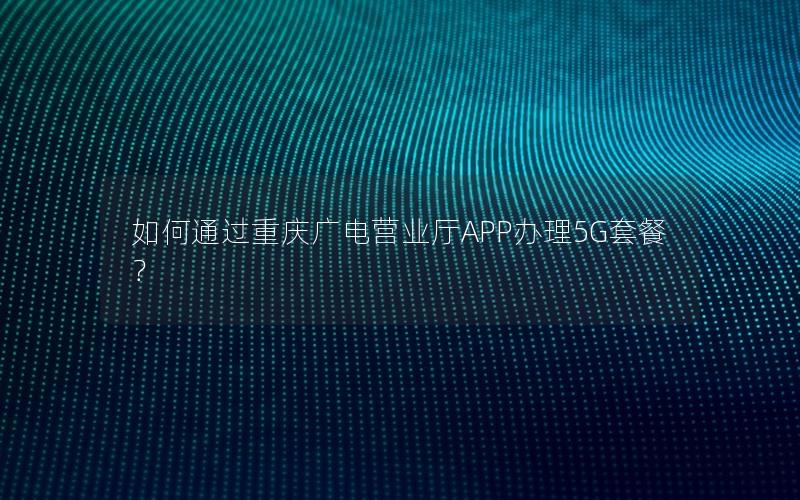 如何通过重庆广电营业厅APP办理5G套餐？