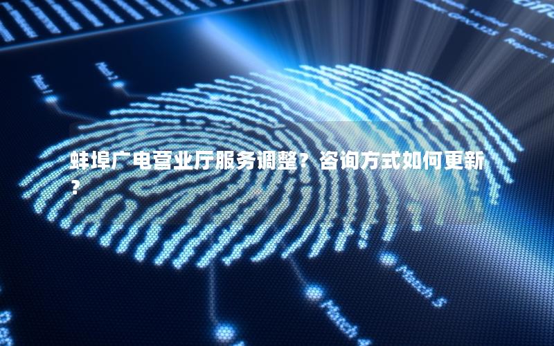 蚌埠广电营业厅服务调整？咨询方式如何更新？
