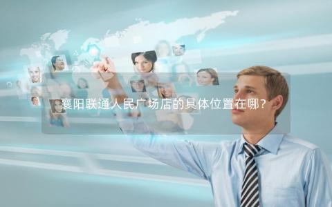 襄阳联通人民广场店的具体位置在哪？