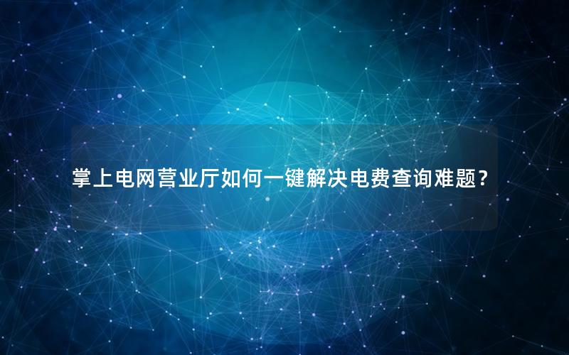 掌上电网营业厅如何一键解决电费查询难题？