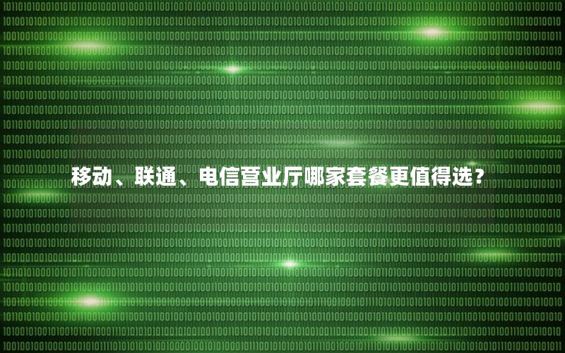 移动、联通、电信营业厅哪家套餐更值得选？