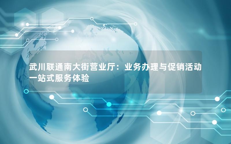 武川联通南大街营业厅：业务办理与促销活动一站式服务体验