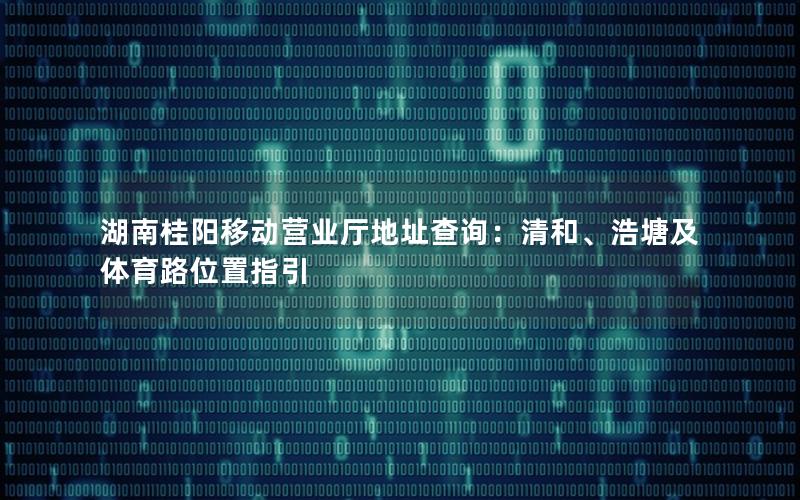 湖南桂阳移动营业厅地址查询：清和、浩塘及体育路位置指引