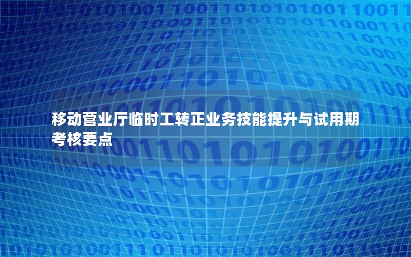 移动营业厅临时工转正业务技能提升与试用期考核要点