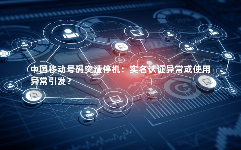 中国移动号码突遭停机：实名认证异常或使用异常引发？