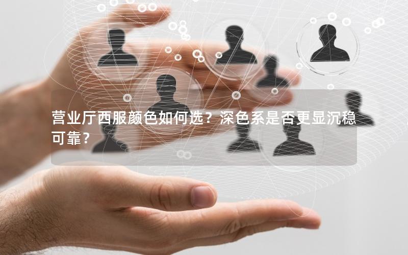 营业厅西服颜色如何选？深色系是否更显沉稳可靠？