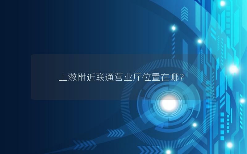 上漖附近联通营业厅位置在哪？