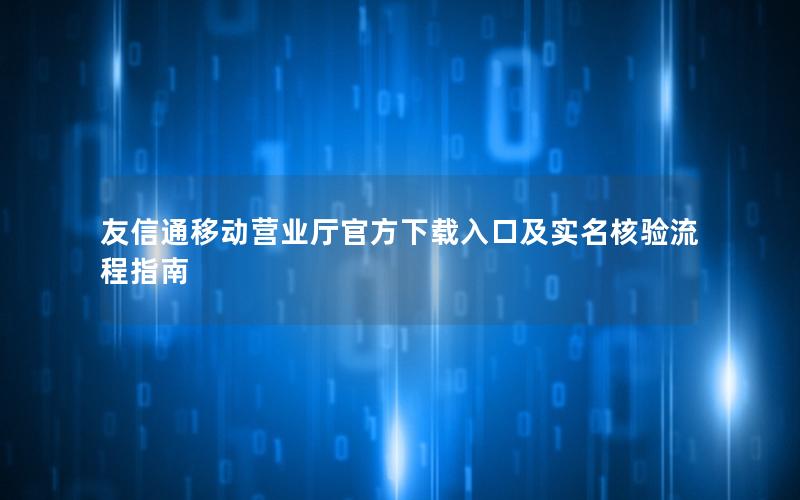 友信通移动营业厅官方下载入口及实名核验流程指南
