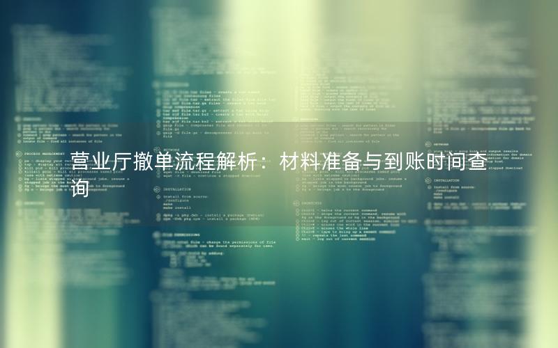 营业厅撤单流程解析：材料准备与到账时间查询
