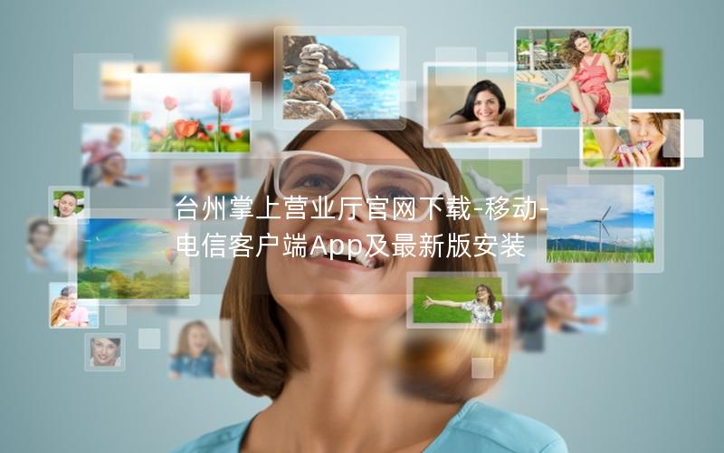 台州掌上营业厅官网下载-移动-电信客户端App及最新版安装
