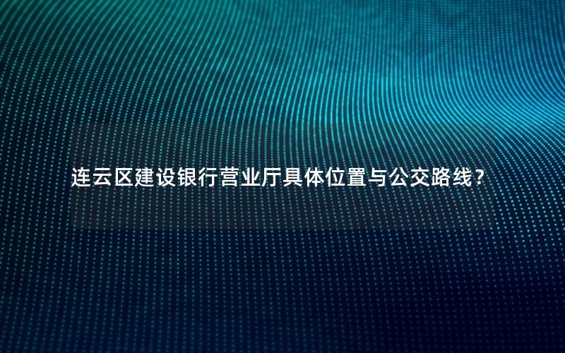 连云区建设银行营业厅具体位置与公交路线？