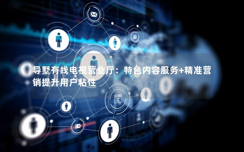 导墅有线电视营业厅：特色内容服务+精准营销提升用户粘性