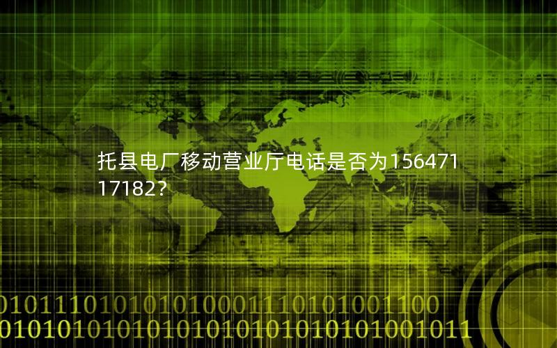 托县电厂移动营业厅电话是否为15647117182？