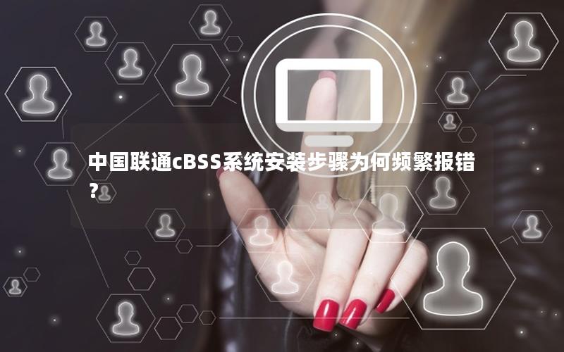 中国联通cBSS系统安装步骤为何频繁报错？