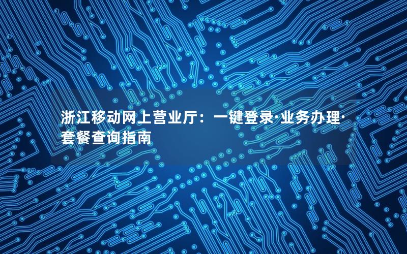 浙江移动网上营业厅：一键登录·业务办理·套餐查询指南
