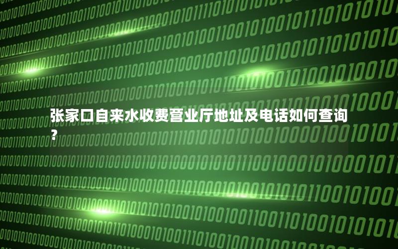 张家口自来水收费营业厅地址及电话如何查询？