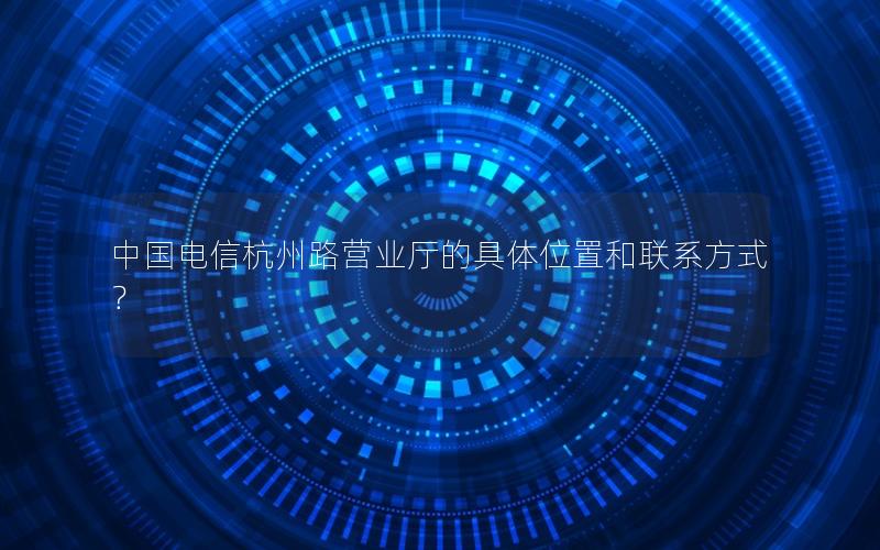 中国电信杭州路营业厅的具体位置和联系方式？