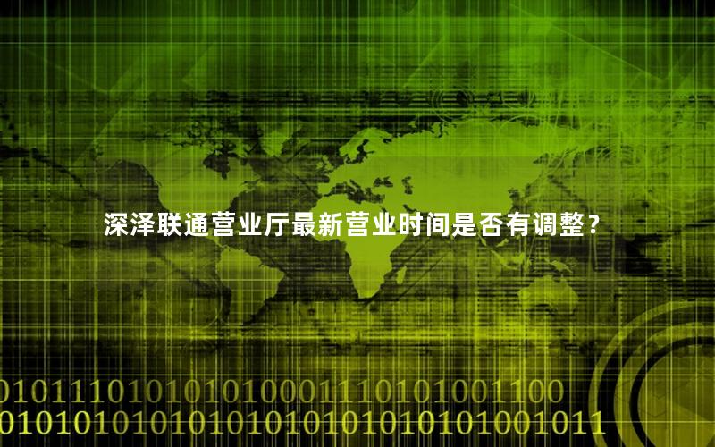 深泽联通营业厅最新营业时间是否有调整？