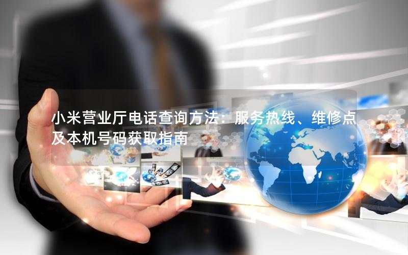 小米营业厅电话查询方法：服务热线、维修点及本机号码获取指南