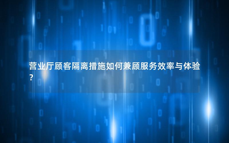 营业厅顾客隔离措施如何兼顾服务效率与体验？