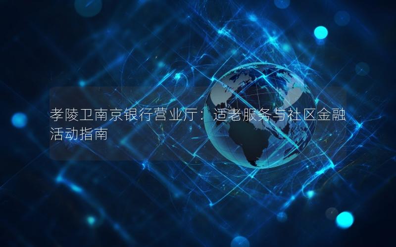 孝陵卫南京银行营业厅：适老服务与社区金融活动指南