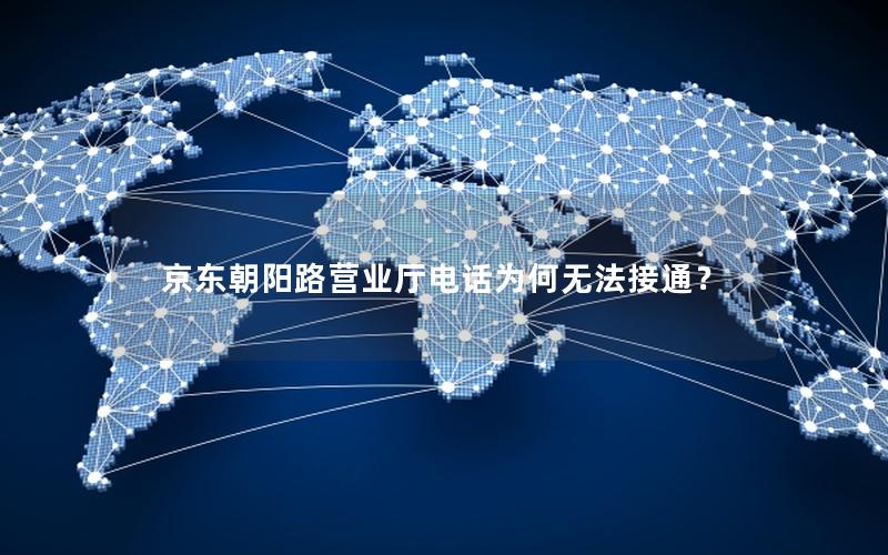 京东朝阳路营业厅电话为何无法接通？