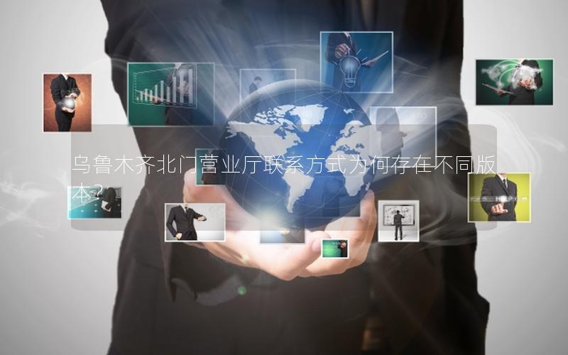 乌鲁木齐北门营业厅联系方式为何存在不同版本？