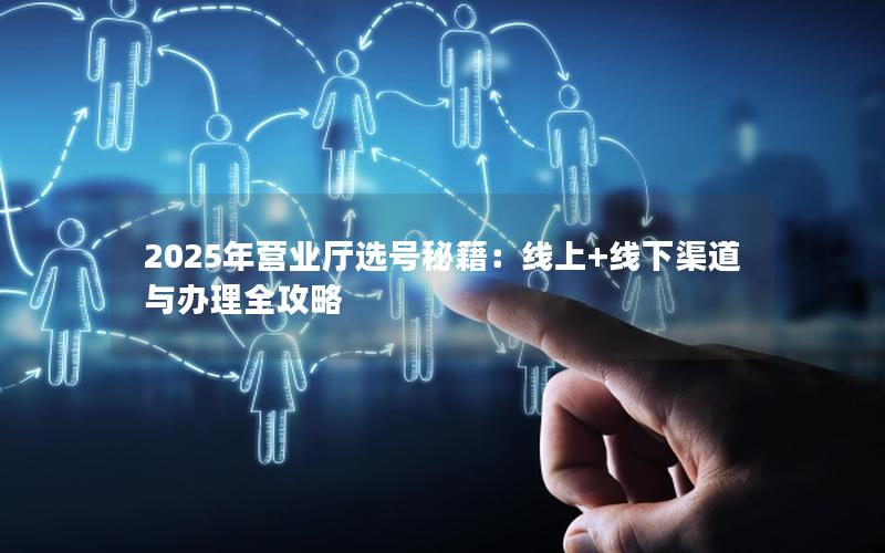 2025年营业厅选号秘籍：线上+线下渠道与办理全攻略
