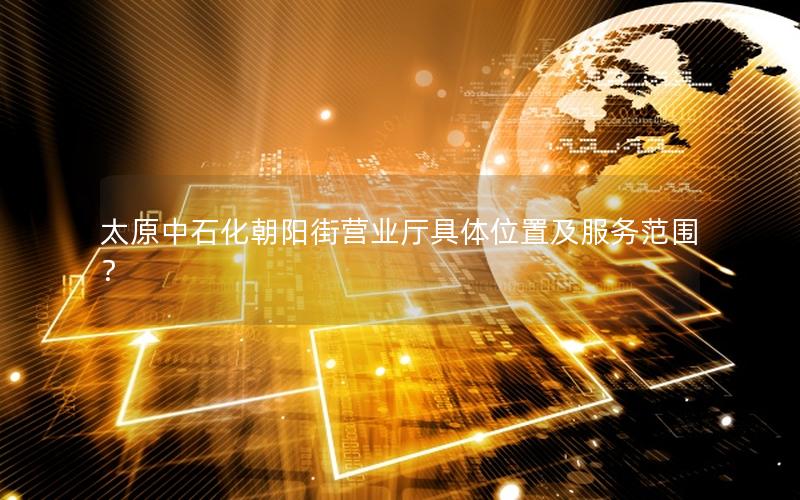 太原中石化朝阳街营业厅具体位置及服务范围？