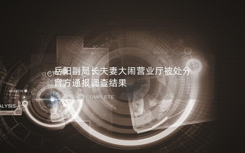 岳阳副局长夫妻大闹营业厅被处分 官方通报调查结果